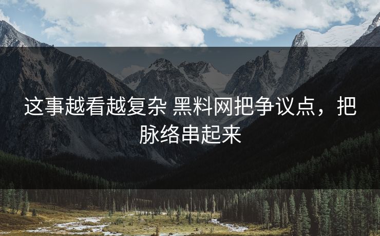 这事越看越复杂 黑料网把争议点，把脉络串起来