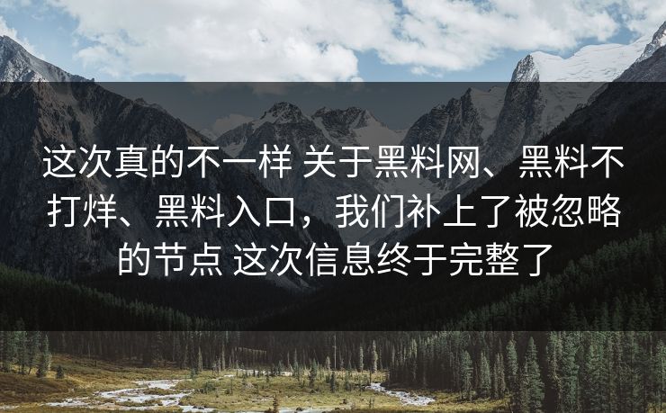 这次真的不一样 关于黑料网、黑料不打烊、黑料入口，我们补上了被忽略的节点 这次信息终于完整了
