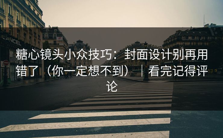 糖心镜头小众技巧：封面设计别再用错了（你一定想不到）｜看完记得评论