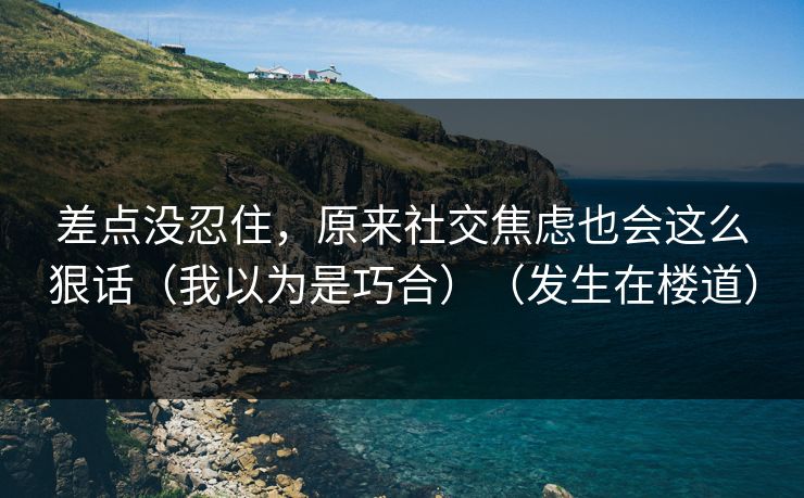 差点没忍住，原来社交焦虑也会这么狠话（我以为是巧合）（发生在楼道）