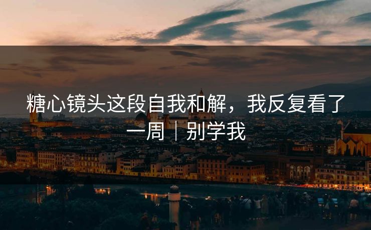 糖心镜头这段自我和解，我反复看了一周｜别学我