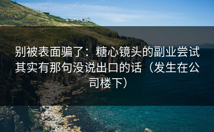 别被表面骗了：糖心镜头的副业尝试其实有那句没说出口的话（发生在公司楼下）