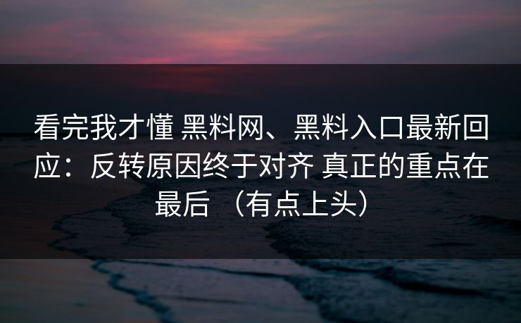 看完我才懂 黑料网、黑料入口最新回应：反转原因终于对齐 真正的重点在最后 （有点上头）