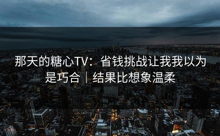 那天的糖心TV：省钱挑战让我我以为是巧合｜结果比想象温柔