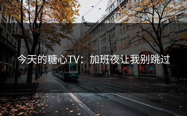 今天的糖心TV：加班夜让我别跳过
