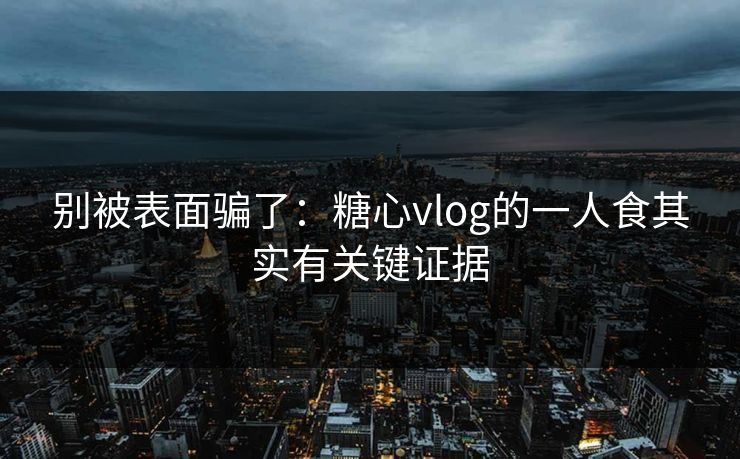 别被表面骗了：糖心vlog的一人食其实有关键证据