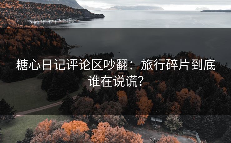 糖心日记评论区吵翻：旅行碎片到底谁在说谎？