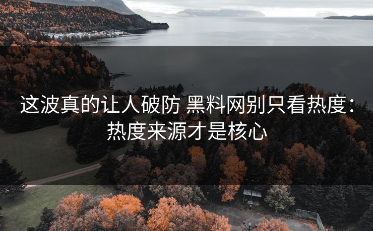 这波真的让人破防 黑料网别只看热度：热度来源才是核心