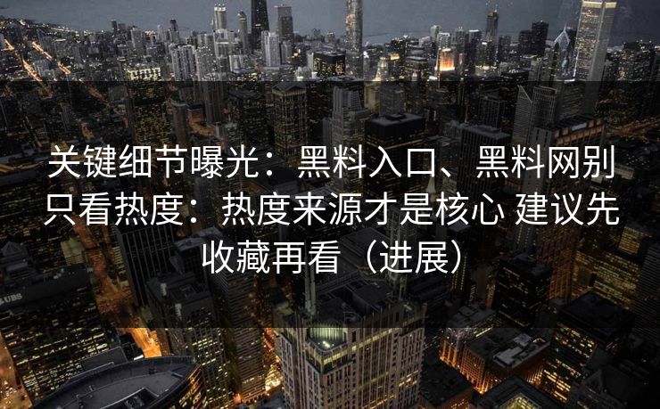 关键细节曝光：黑料入口、黑料网别只看热度：热度来源才是核心 建议先收藏再看（进展）