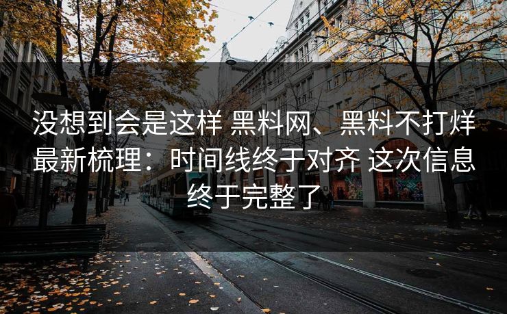 没想到会是这样 黑料网、黑料不打烊最新梳理：时间线终于对齐 这次信息终于完整了