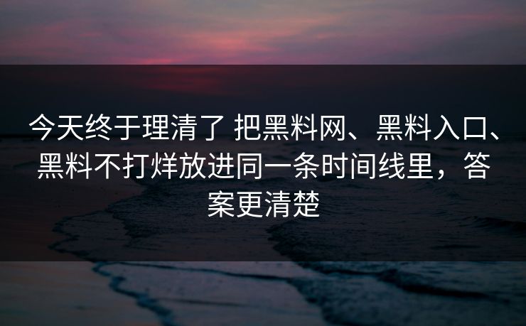 今天终于理清了 把黑料网、黑料入口、黑料不打烊放进同一条时间线里，答案更清楚