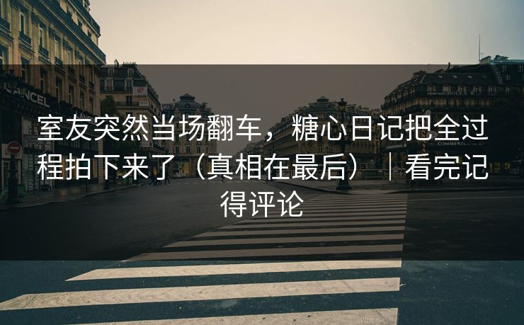 室友突然当场翻车，糖心日记把全过程拍下来了（真相在最后）｜看完记得评论