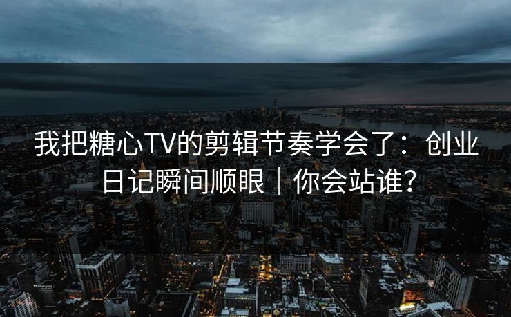 我把糖心TV的剪辑节奏学会了：创业日记瞬间顺眼｜你会站谁？