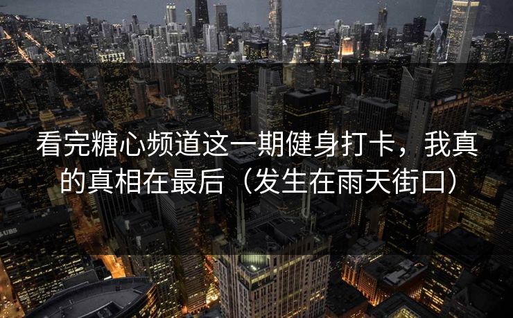 看完糖心频道这一期健身打卡，我真的真相在最后（发生在雨天街口）