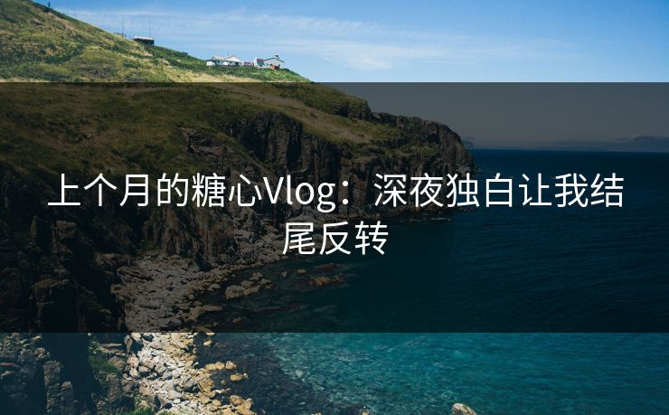 上个月的糖心Vlog：深夜独白让我结尾反转