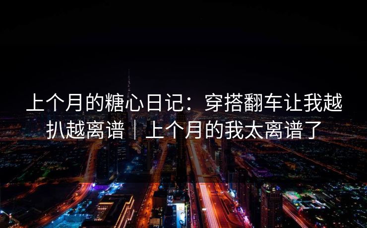 上个月的糖心日记：穿搭翻车让我越扒越离谱｜上个月的我太离谱了