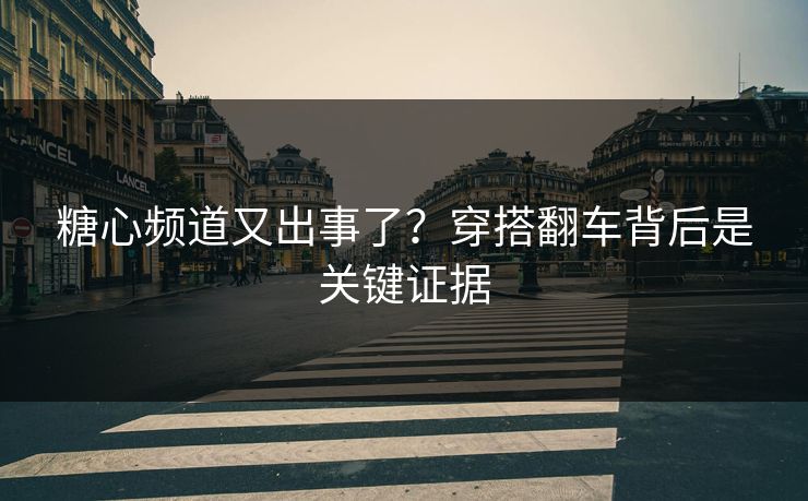 糖心频道又出事了？穿搭翻车背后是关键证据