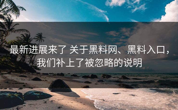 最新进展来了 关于黑料网、黑料入口，我们补上了被忽略的说明