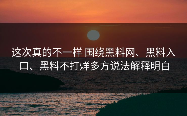 这次真的不一样 围绕黑料网、黑料入口、黑料不打烊多方说法解释明白