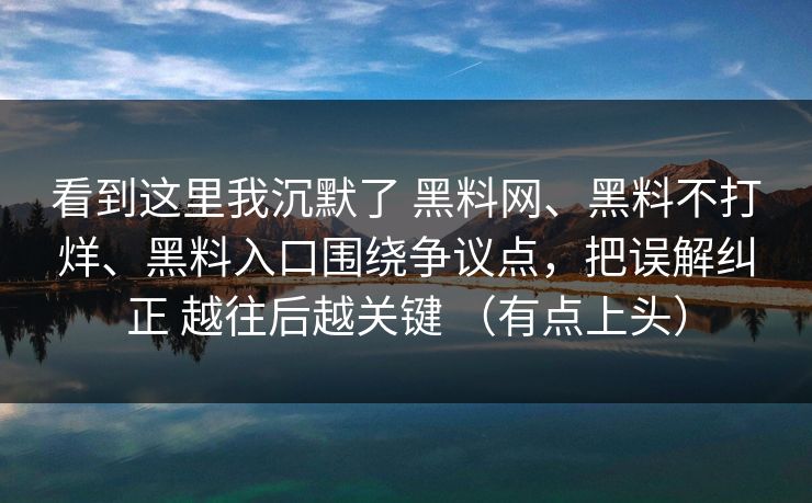 看到这里我沉默了 黑料网、黑料不打烊、黑料入口围绕争议点，把误解纠正 越往后越关键 （有点上头）