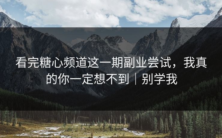 看完糖心频道这一期副业尝试，我真的你一定想不到｜别学我