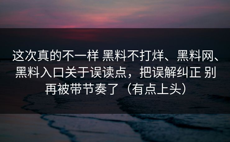 这次真的不一样 黑料不打烊、黑料网、黑料入口关于误读点，把误解纠正 别再被带节奏了（有点上头）