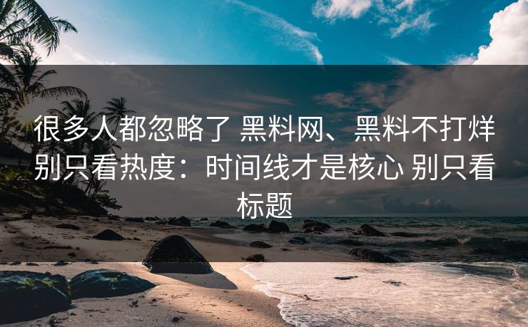 很多人都忽略了 黑料网、黑料不打烊别只看热度：时间线才是核心 别只看标题