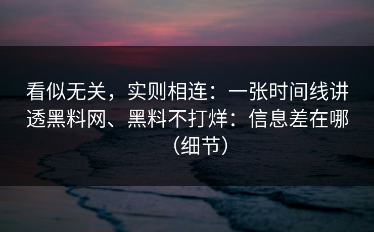 看似无关，实则相连：一张时间线讲透黑料网、黑料不打烊：信息差在哪（细节）