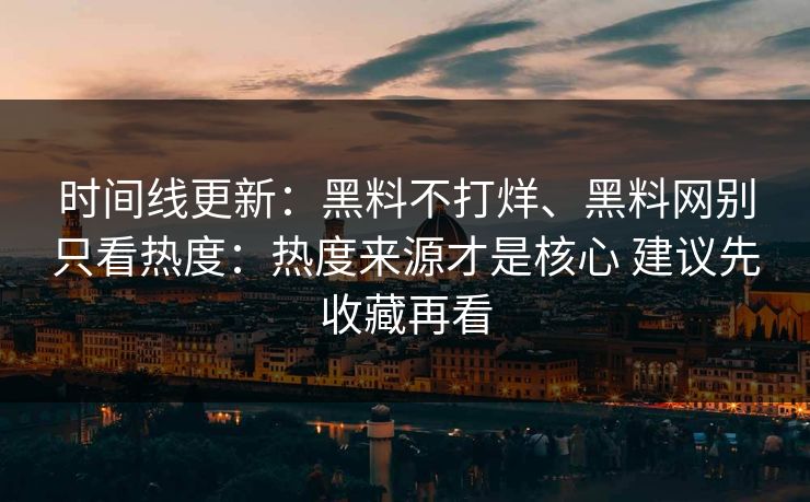时间线更新：黑料不打烊、黑料网别只看热度：热度来源才是核心 建议先收藏再看
