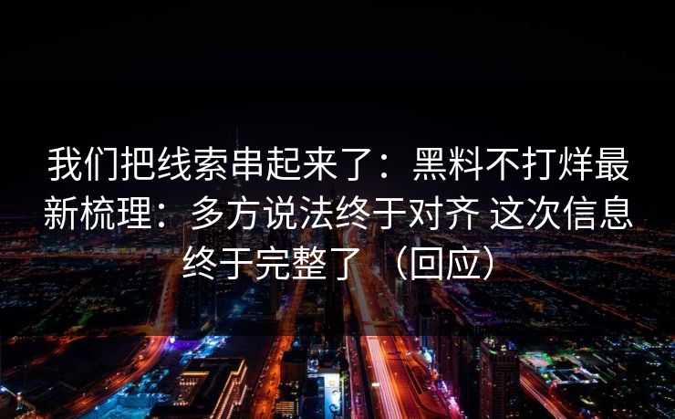 我们把线索串起来了：黑料不打烊最新梳理：多方说法终于对齐 这次信息终于完整了 （回应）