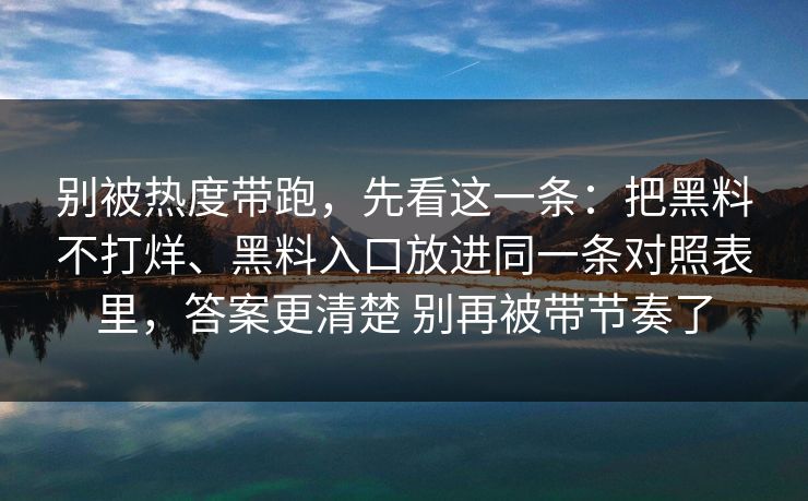 别被热度带跑，先看这一条：把黑料不打烊、黑料入口放进同一条对照表里，答案更清楚 别再被带节奏了