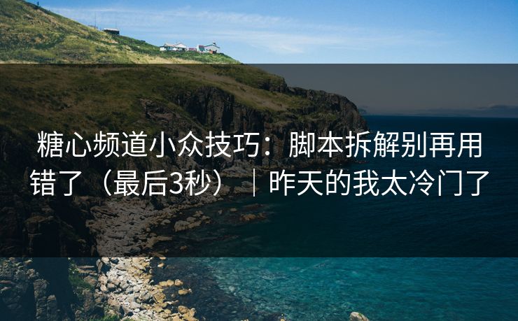 糖心频道小众技巧：脚本拆解别再用错了（最后3秒）｜昨天的我太冷门了