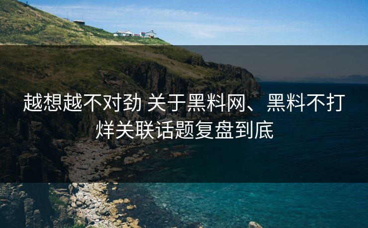 越想越不对劲 关于黑料网、黑料不打烊关联话题复盘到底