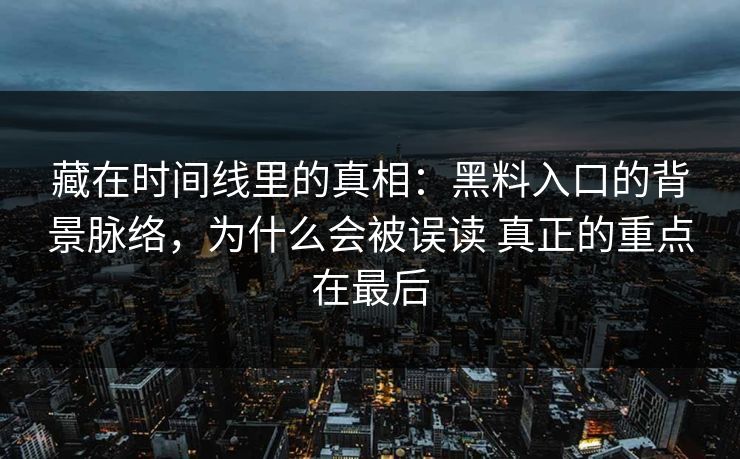 藏在时间线里的真相：黑料入口的背景脉络，为什么会被误读 真正的重点在最后