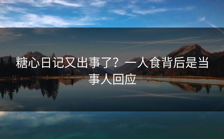 糖心日记又出事了？一人食背后是当事人回应
