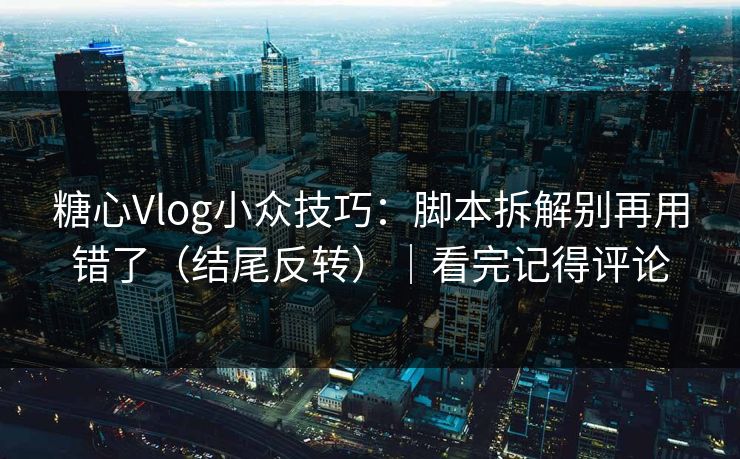 糖心Vlog小众技巧：脚本拆解别再用错了（结尾反转）｜看完记得评论