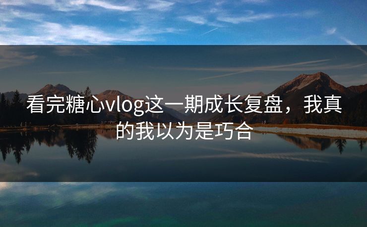 看完糖心vlog这一期成长复盘，我真的我以为是巧合
