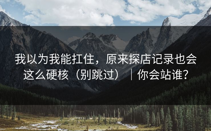 我以为我能扛住，原来探店记录也会这么硬核（别跳过）｜你会站谁？