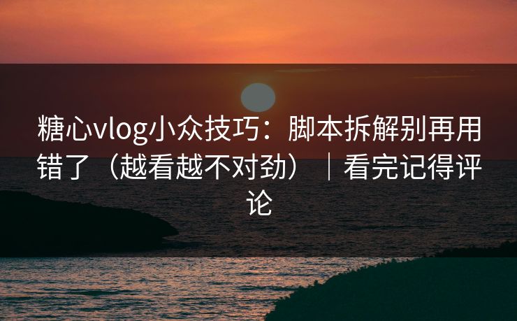 糖心vlog小众技巧：脚本拆解别再用错了（越看越不对劲）｜看完记得评论