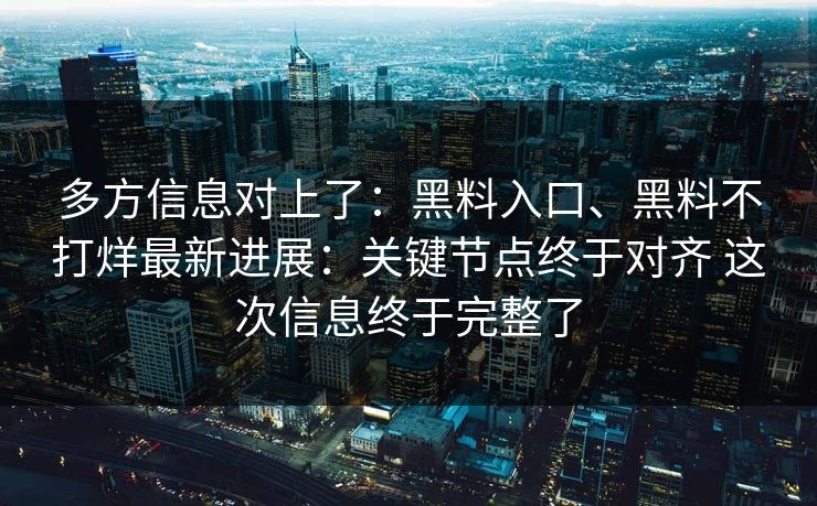 多方信息对上了：黑料入口、黑料不打烊最新进展：关键节点终于对齐 这次信息终于完整了