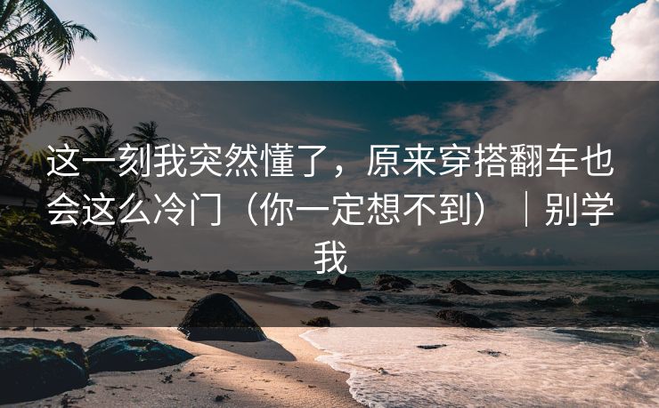 这一刻我突然懂了，原来穿搭翻车也会这么冷门（你一定想不到）｜别学我