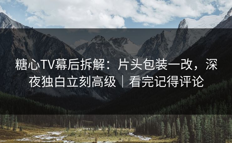 糖心TV幕后拆解：片头包装一改，深夜独白立刻高级｜看完记得评论