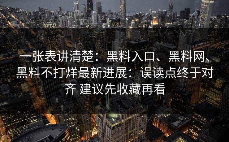 一张表讲清楚：黑料入口、黑料网、黑料不打烊最新进展：误读点终于对齐 建议先收藏再看