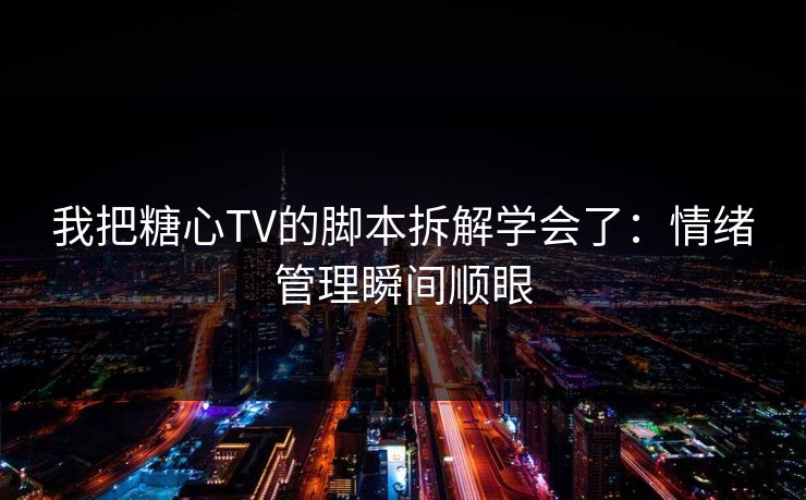 我把糖心TV的脚本拆解学会了：情绪管理瞬间顺眼