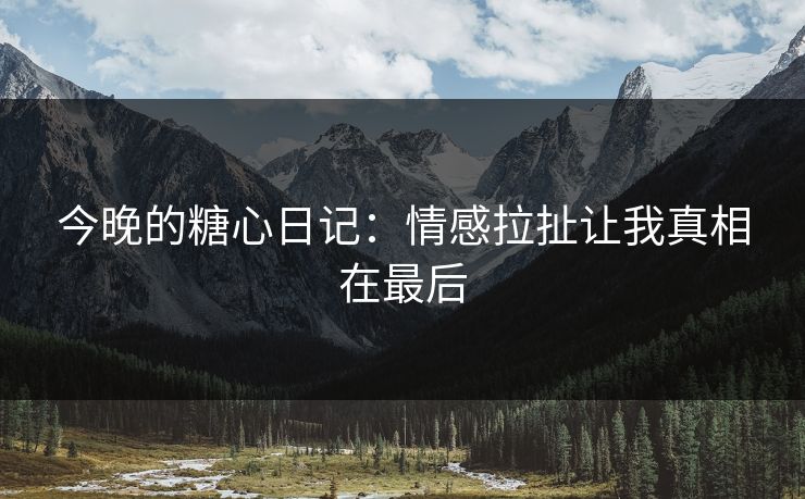 今晚的糖心日记：情感拉扯让我真相在最后