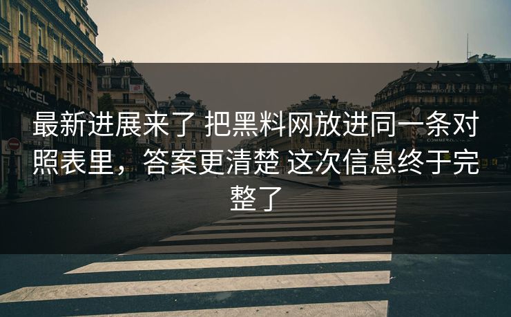 最新进展来了 把黑料网放进同一条对照表里，答案更清楚 这次信息终于完整了