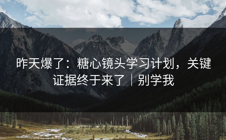 昨天爆了：糖心镜头学习计划，关键证据终于来了｜别学我