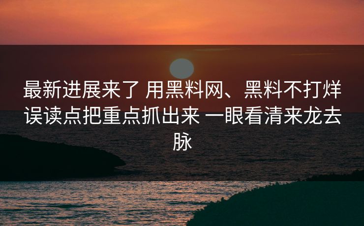 最新进展来了 用黑料网、黑料不打烊误读点把重点抓出来 一眼看清来龙去脉