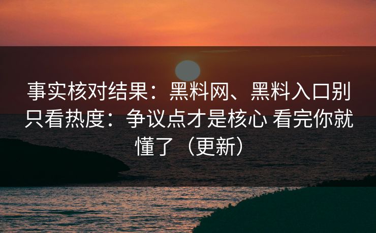 事实核对结果：黑料网、黑料入口别只看热度：争议点才是核心 看完你就懂了（更新）