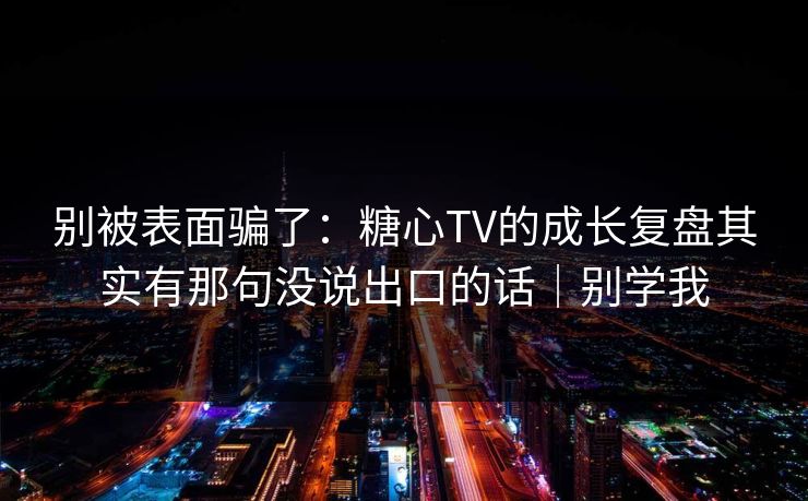 别被表面骗了：糖心TV的成长复盘其实有那句没说出口的话｜别学我